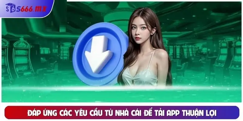 Đáp ứng các yêu cầu từ nhà cái để tải app thuận lợi