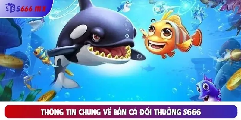 Thông tin chung về bắn cá đổi thưởng S666